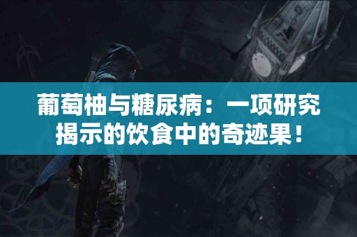 葡萄柚与糖尿病：一项研究揭示的饮食中的奇迹果！