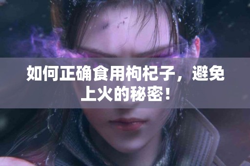 如何正确食用枸杞子，避免上火的秘密！
