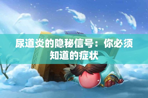 尿道炎的隐秘信号：你必须知道的症状