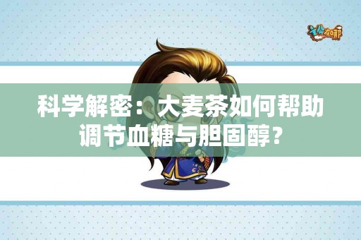科学解密：大麦茶如何帮助调节血糖与胆固醇？