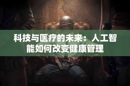 科技与医疗的未来：人工智能如何改变健康管理