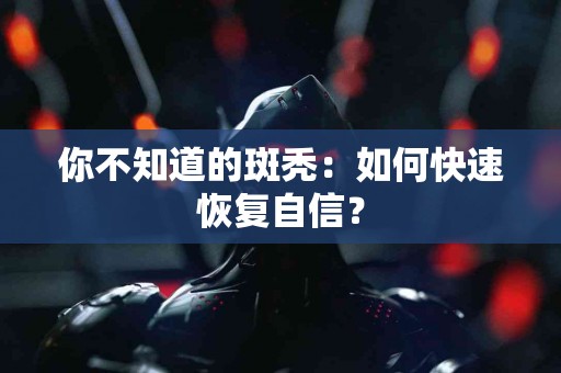 你不知道的斑秃：如何快速恢复自信？