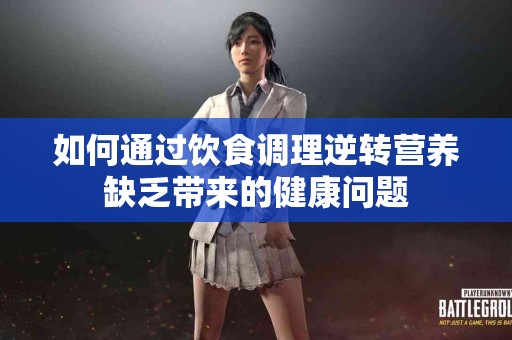 如何通过饮食调理逆转营养缺乏带来的健康问题