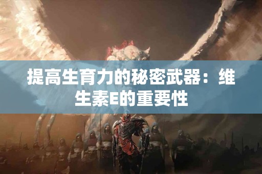 提高生育力的秘密武器：维生素E的重要性