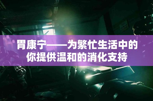 胃康宁——为繁忙生活中的你提供温和的消化支持