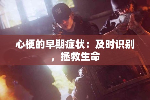 心梗的早期症状：及时识别，拯救生命