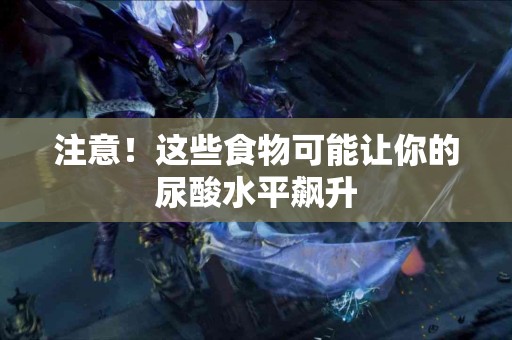注意！这些食物可能让你的尿酸水平飙升