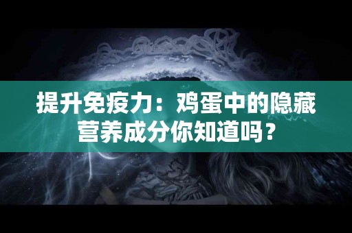 提升免疫力：鸡蛋中的隐藏营养成分你知道吗？
