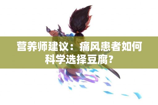 营养师建议：痛风患者如何科学选择豆腐？