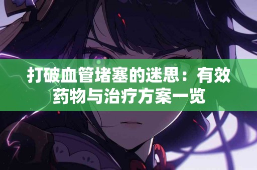 打破血管堵塞的迷思：有效药物与治疗方案一览
