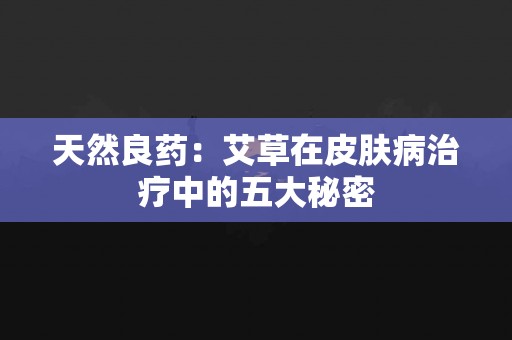 天然良药：艾草在皮肤病治疗中的五大秘密