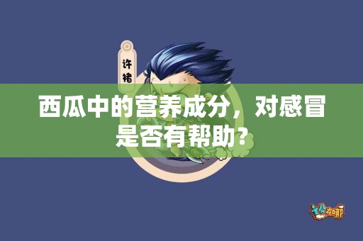 西瓜中的营养成分，对感冒是否有帮助？