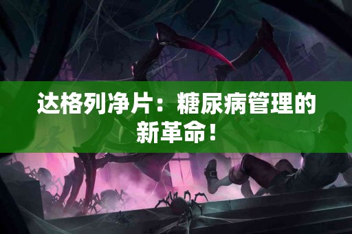 达格列净片：糖尿病管理的新革命！