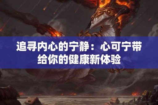 追寻内心的宁静：心可宁带给你的健康新体验
