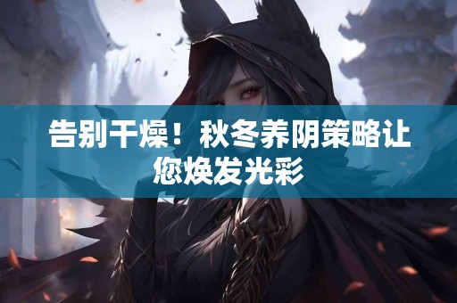 告别干燥！秋冬养阴策略让您焕发光彩