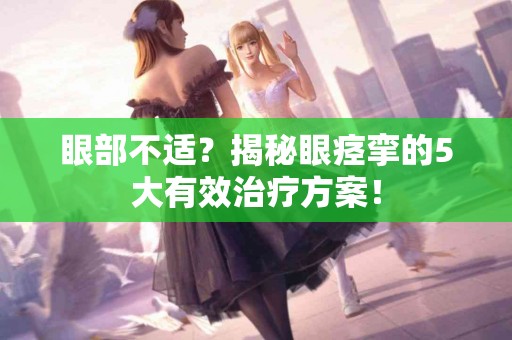 眼部不适？揭秘眼痉挛的5大有效治疗方案！