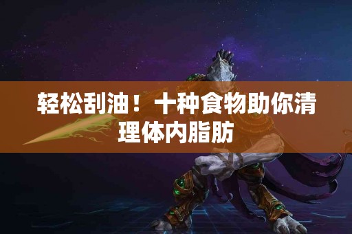 轻松刮油！十种食物助你清理体内脂肪
