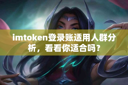 imtoken登录账适用人群分析，看看你适合吗？
