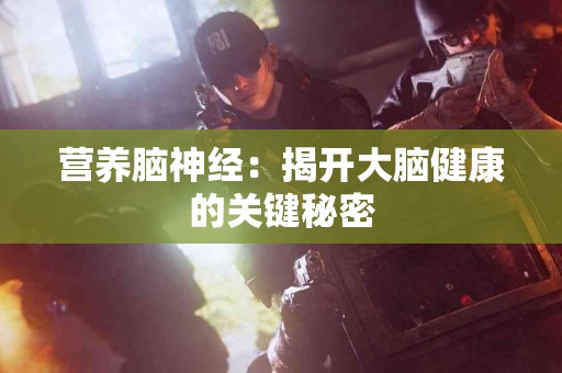 营养脑神经：揭开大脑健康的关键秘密
