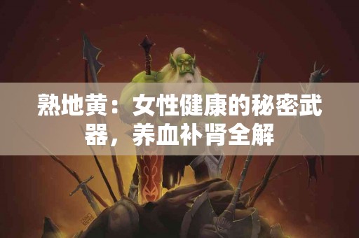 熟地黄：女性健康的秘密武器，养血补肾全解