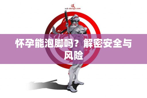 怀孕能泡脚吗？解密安全与风险