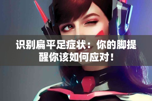 识别扁平足症状：你的脚提醒你该如何应对！