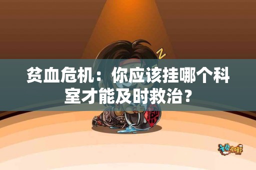 贫血危机：你应该挂哪个科室才能及时救治？