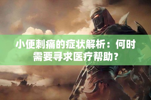 小便刺痛的症状解析：何时需要寻求医疗帮助？