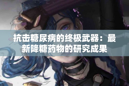 抗击糖尿病的终极武器：最新降糖药物的研究成果