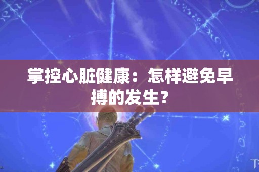 掌控心脏健康：怎样避免早搏的发生？