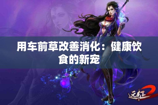 用车前草改善消化：健康饮食的新宠