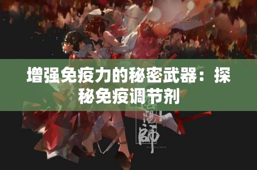 增强免疫力的秘密武器：探秘免疫调节剂