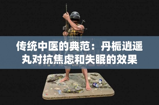 传统中医的典范：丹栀逍遥丸对抗焦虑和失眠的效果