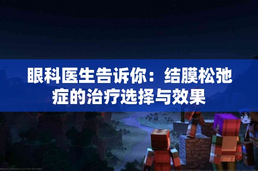 眼科医生告诉你：结膜松弛症的治疗选择与效果