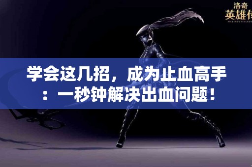 学会这几招，成为止血高手：一秒钟解决出血问题！