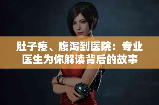 肚子疼、腹泻到医院：专业医生为你解读背后的故事