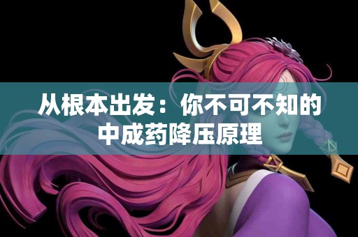 从根本出发：你不可不知的中成药降压原理