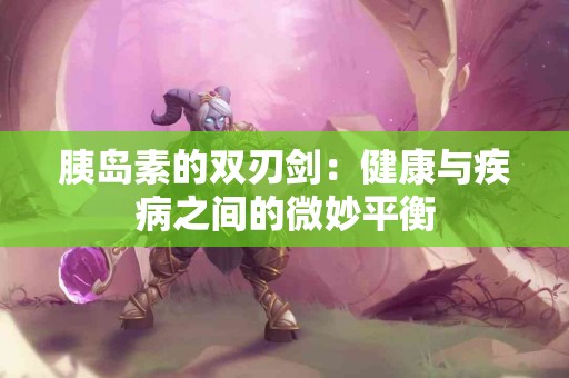 胰岛素的双刃剑：健康与疾病之间的微妙平衡