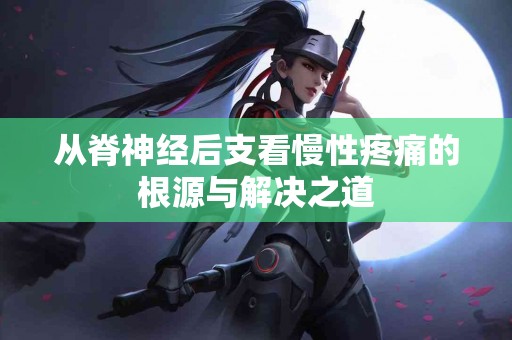 从脊神经后支看慢性疼痛的根源与解决之道