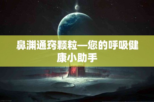 鼻渊通窍颗粒—您的呼吸健康小助手