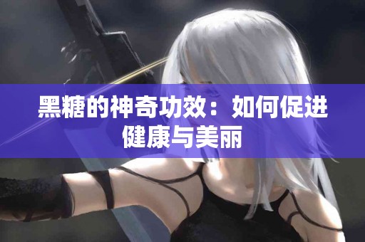 黑糖的神奇功效：如何促进健康与美丽