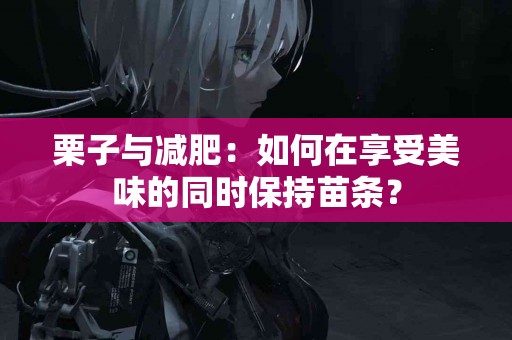 栗子与减肥：如何在享受美味的同时保持苗条？