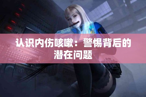认识内伤咳嗽：警惕背后的潜在问题