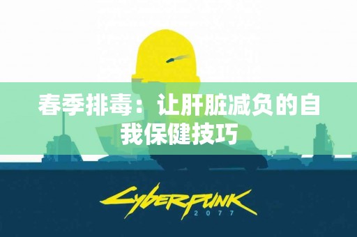 春季排毒：让肝脏减负的自我保健技巧