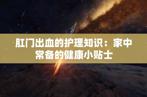肛门出血的护理知识：家中常备的健康小贴士