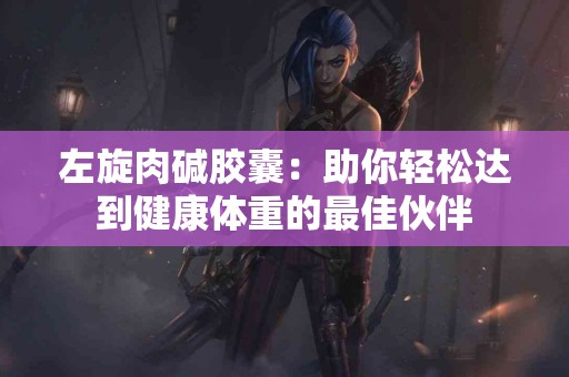 左旋肉碱胶囊：助你轻松达到健康体重的最佳伙伴