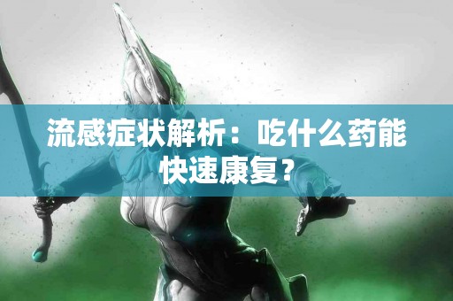 流感症状解析：吃什么药能快速康复？