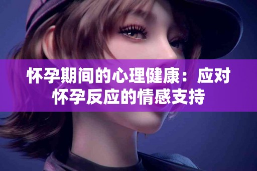 怀孕期间的心理健康：应对怀孕反应的情感支持