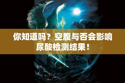 你知道吗？空腹与否会影响尿酸检测结果！
