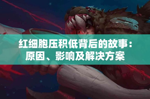 红细胞压积低背后的故事：原因、影响及解决方案